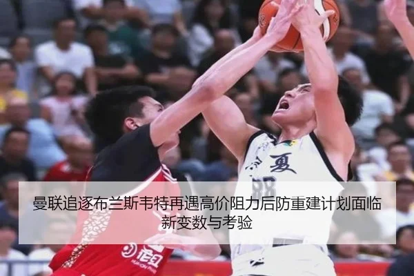 曼联追逐布兰斯韦特再遇高价阻力后防重建计划面临新变数与考验
