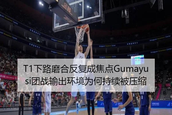 T1下路磨合反复成焦点Gumayusi团战输出环境为何持续被压缩